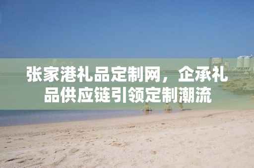 张家港礼品定制网，企承礼品供应链引领定制潮流