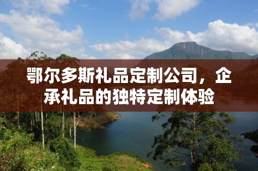 鄂尔多斯礼品定制公司，企承礼品的独特定制体验
