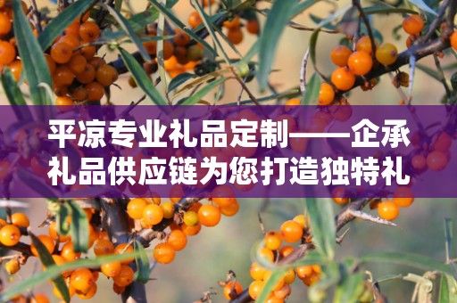 平凉专业礼品定制——企承礼品供应链为您打造独特礼品体验