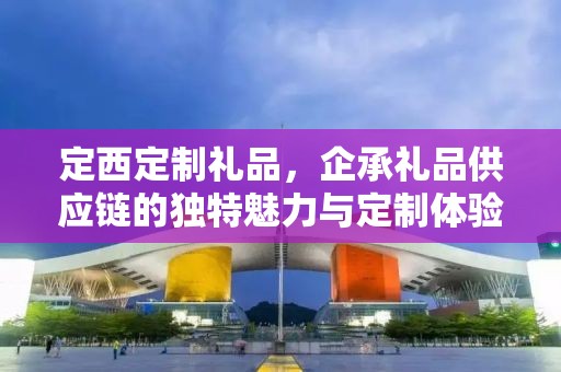 定西定制礼品，企承礼品供应链的独特魅力与定制体验