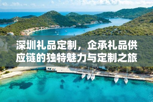 深圳礼品定制，企承礼品供应链的独特魅力与定制之旅
