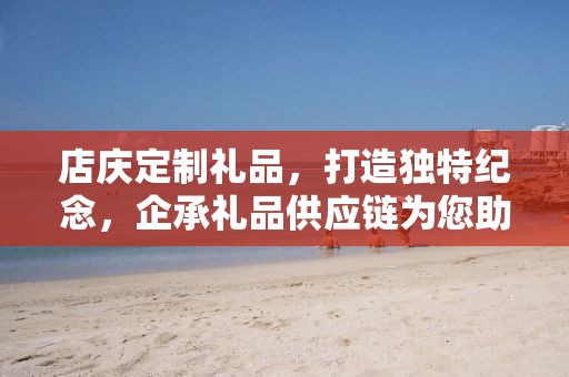 店庆定制礼品，打造独特纪念，企承礼品供应链为您助力